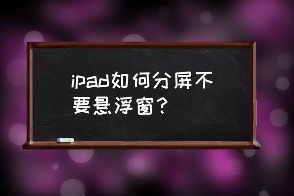 ipad分屏后的多任务怎么关闭 ipad如何分屏不要悬浮窗？