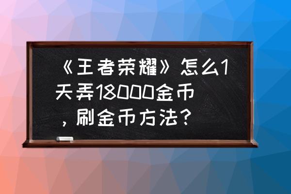 王者荣耀怎样才能领取到18000金币 《王者荣耀》怎么1天弄18000金币，刷金币方法？