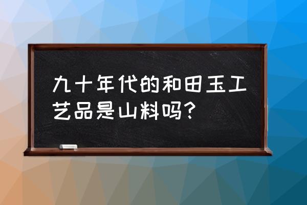 市面上还有95于田料正品吗 九十年代的和田玉工艺品是山料吗？