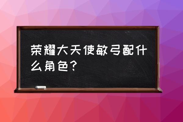 智弓pk技能怎么搭配 荣耀大天使敏弓配什么角色？