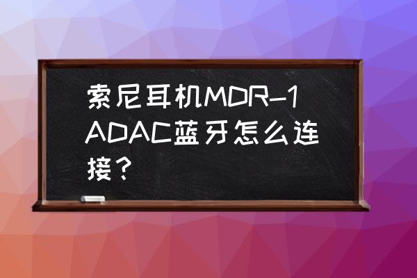 索尼1adac和mp3哪个好 索尼耳机MDR-1ADAC蓝牙怎么连接？