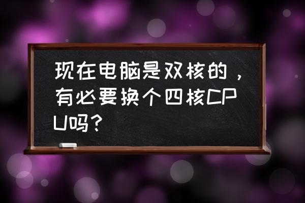 电脑cpu同样频率双核和四核哪个好 现在电脑是双核的，有必要换个四核CPU吗？