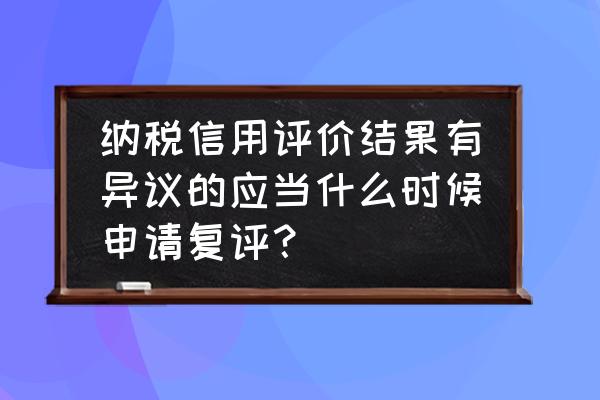 个人信用报告异议申请处理时间 纳税信用评价结果有异议的应当什么时候申请复评？