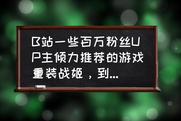 为什么重装战姬更新后经验很少 B站一些百万粉丝UP主倾力推荐的游戏重装战姬，到底如何呢？