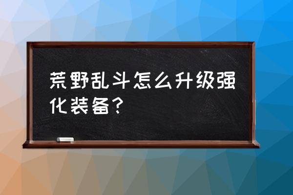 荒野乱斗英雄战力怎么升 荒野乱斗怎么升级强化装备？