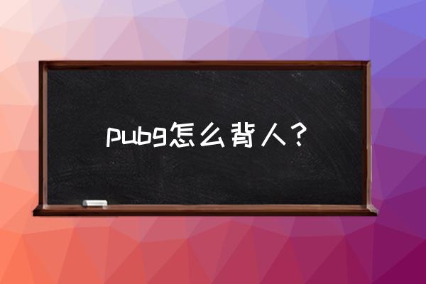 pubg怎么扛起队友是按哪个键 pubg怎么背人？