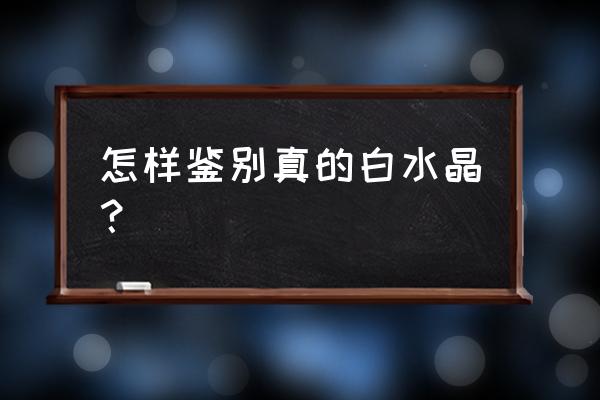 真假白水晶鉴别方法 怎样鉴别真的白水晶？