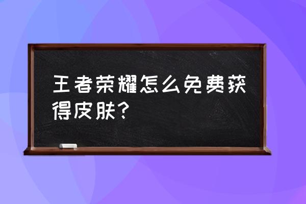 王者荣耀怎样获得免费英雄或皮肤 王者荣耀怎么免费获得皮肤？