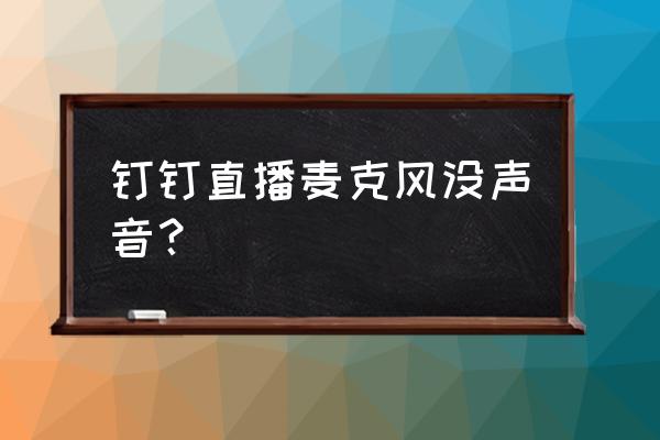 钉钉直播找不到麦克风 钉钉直播麦克风没声音？