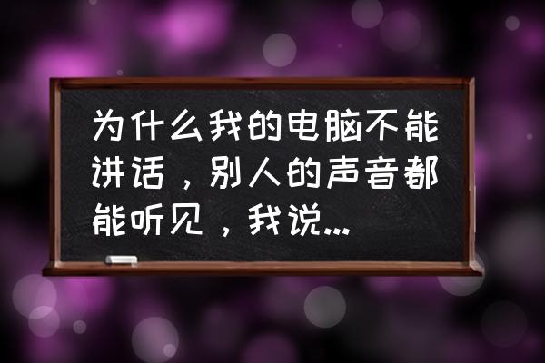 电脑麦克风别人听不到我讲话咋弄 为什么我的电脑不能讲话，别人的声音都能听见，我说的别人听不见·？