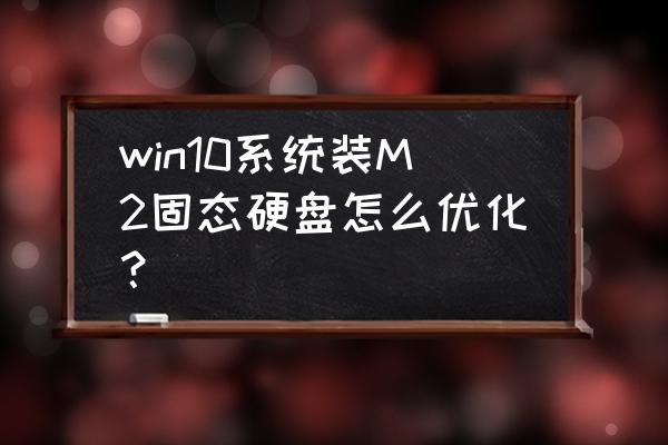 固态硬盘要不要磁盘碎片整理 win10系统装M2固态硬盘怎么优化？