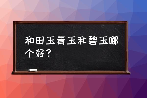 和田玉什么样的材质是最好的 和田玉青玉和碧玉哪个好？