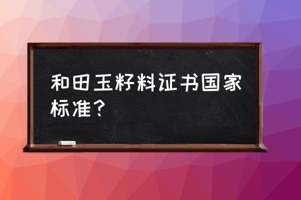 和田玉鉴定证书的鉴别方法 和田玉籽料证书国家标准？