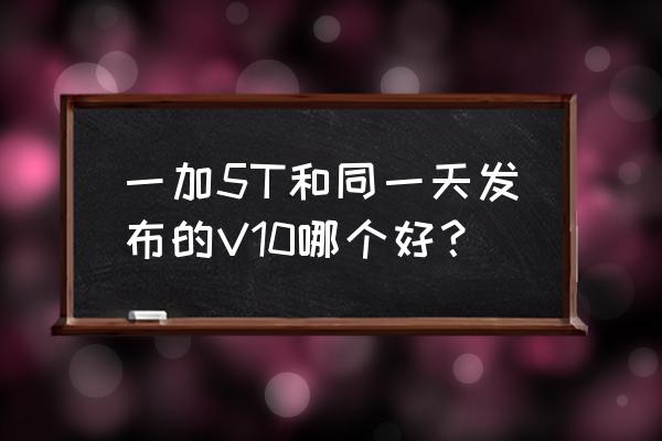 荣耀9和一加5t哪个值得买 一加5T和同一天发布的V10哪个好？