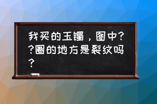 翡翠有棉纹和石纹 我买的玉镯，图中??圈的地方是裂纹吗？