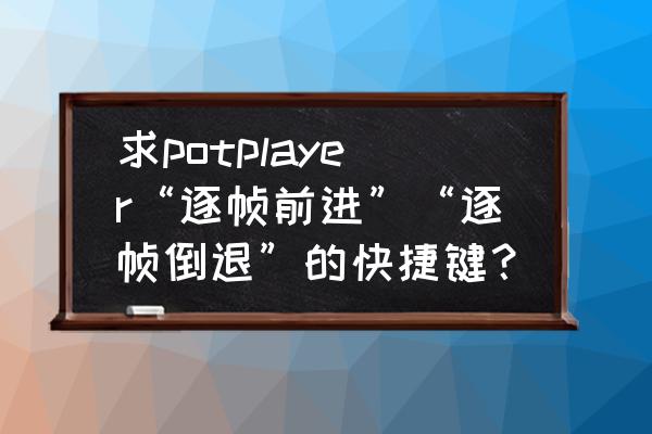 potplayer显示列表快捷键 求potplayer“逐帧前进”“逐帧倒退”的快捷键？