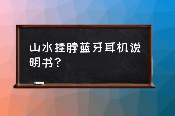 国产挂脖蓝牙耳机哪个牌子的好 山水挂脖蓝牙耳机说明书？