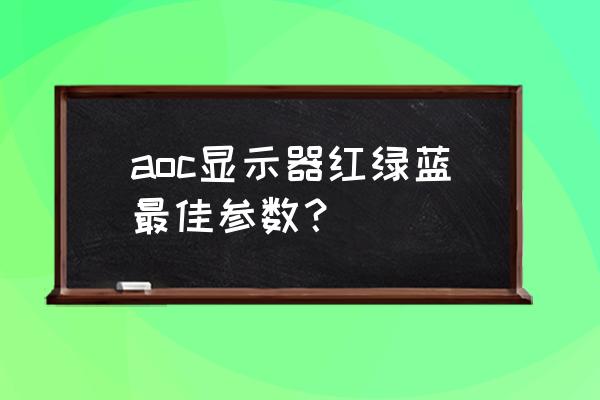 色温的参数越大好还是越小好 aoc显示器红绿蓝最佳参数？