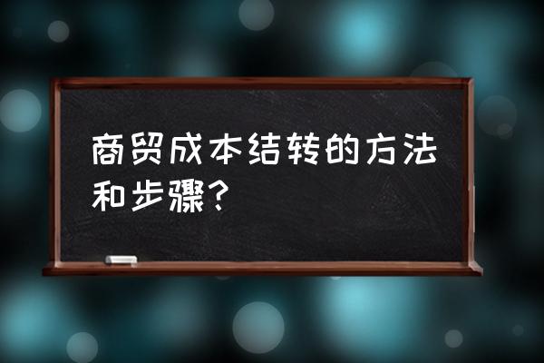 存货怎么结转收入 商贸成本结转的方法和步骤？