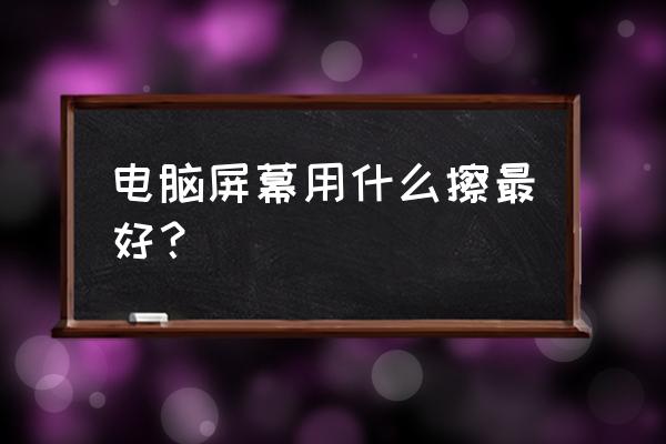 什么东西清理电脑屏幕最好 电脑屏幕用什么擦最好？