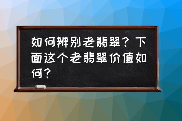 老翡翠和现在的翡翠有啥区别 如何辨别老翡翠？下面这个老翡翠价值如何？