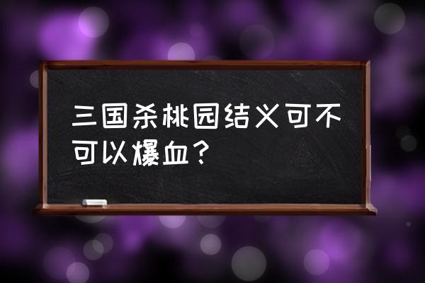 三国杀濒死的时候能用桃园结义吗 三国杀桃园结义可不可以爆血？