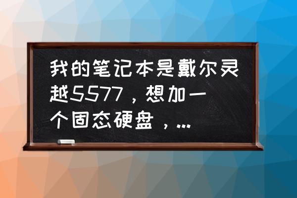 戴尔灵越15 5000系列更换固态硬盘 我的笔记本是戴尔灵越5577，想加一个固态硬盘，有什么推荐和安装教程么？