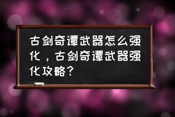 古剑奇谭3武器攻略 古剑奇谭武器怎么强化，古剑奇谭武器强化攻略？