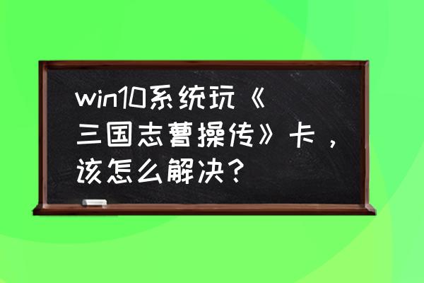 三国志曹操传电脑版怎么下 win10系统玩《三国志曹操传》卡，该怎么解决？