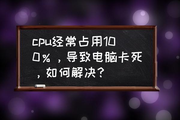 电脑cpu负载怎么解决 cpu经常占用100％，导致电脑卡死，如何解决？