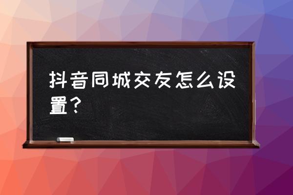 同城游戏大厅官方网址 抖音同城交友怎么设置？