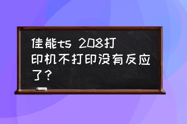 佳能ts208喷头清洗显示没墨水 佳能ts 208打印机不打印没有反应了？