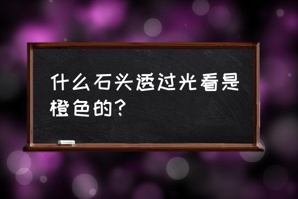 橙色光在哪里收集 什么石头透过光看是橙色的？