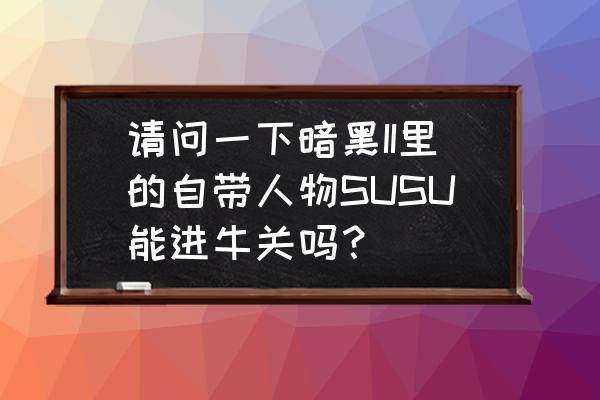 暗黑2开启奶牛方法 请问一下暗黑II里的自带人物SUSU能进牛关吗？