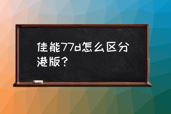 佳能77D套机是什么 佳能77d怎么区分港版？