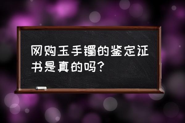 正规鉴定证书是什么样的 网购玉手镯的鉴定证书是真的吗？