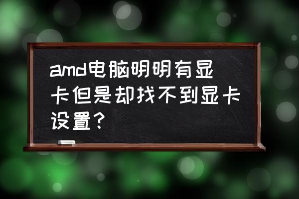 怎么打开amd显卡驱动面板 amd电脑明明有显卡但是却找不到显卡设置？