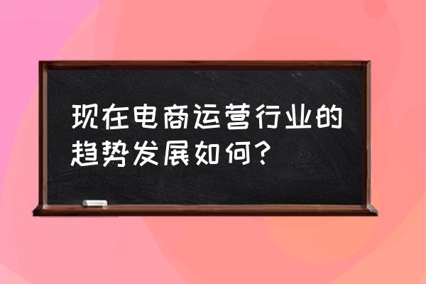 投资运行情况简要分析 现在电商运营行业的趋势发展如何？