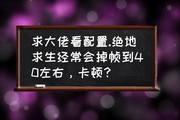 玩绝地求生cpu占用率太低 求大佬看配置.绝地求生经常会掉帧到40左右，卡顿？