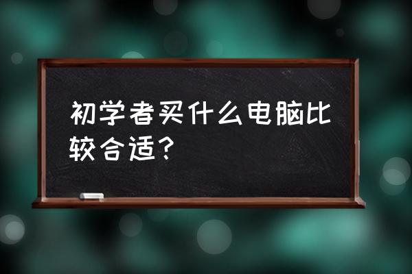 怎么让十年以上的电脑特别好用 初学者买什么电脑比较合适？