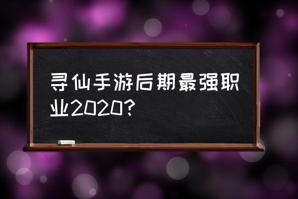 寻仙玩什么人物好 寻仙手游后期最强职业2020？