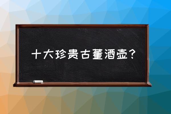 白玉龙纹佩戴 十大珍贵古董酒壶？