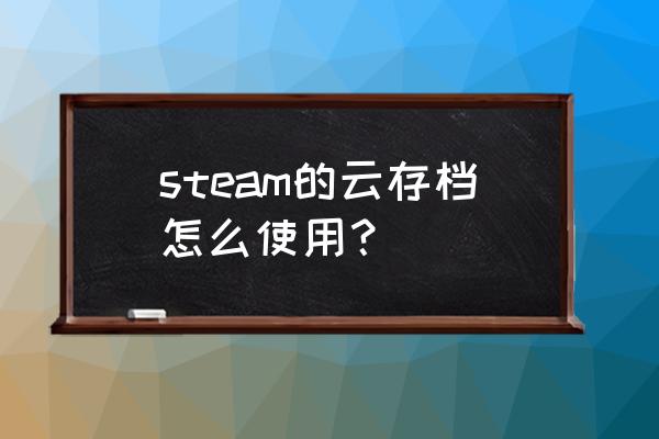 steam云存档如何删除 steam的云存档怎么使用？