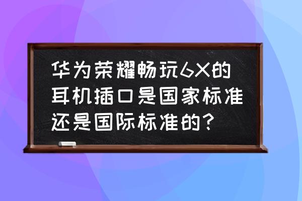 mi 6x怎么没有耳机插孔 华为荣耀畅玩6X的耳机插口是国家标准还是国际标准的？