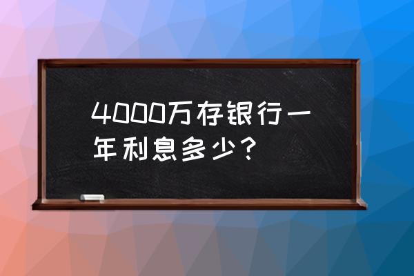 1万存1年利息多少钱 4000万存银行一年利息多少？