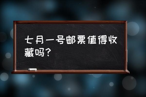 邮票值得收藏吗 七月一号邮票值得收藏吗？