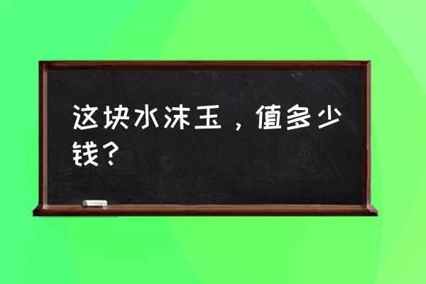 水沫玉跟翡翠哪个好 这块水沫玉，值多少钱？