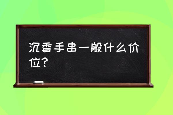 网上的沉香手串为什么这么便宜 沉香手串一般什么价位？