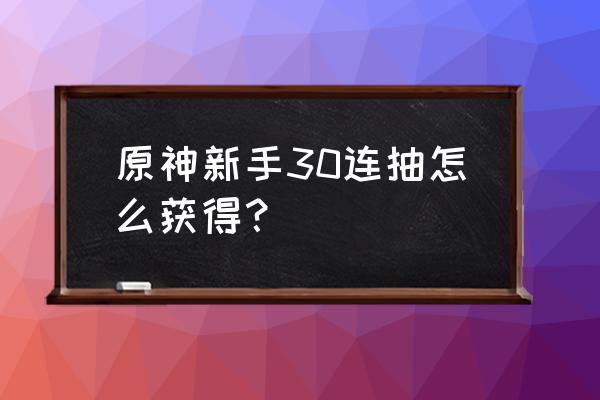 原神手游怎么领取 原神新手30连抽怎么获得？