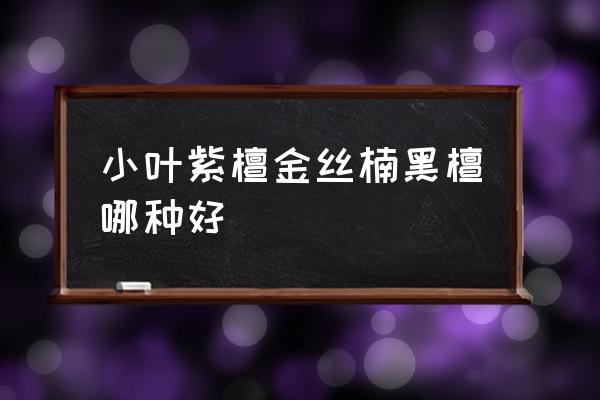 紫檀和黑檀哪个好 小叶紫檀金丝楠黑檀哪种好